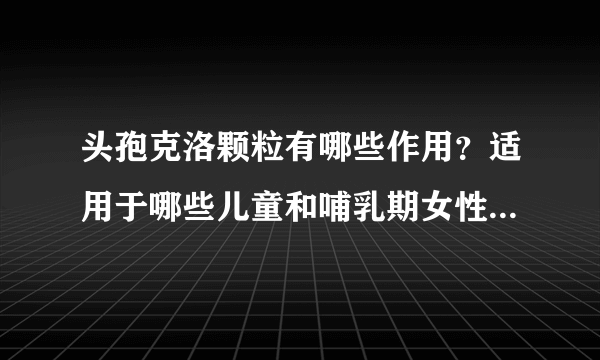 头孢克洛颗粒有哪些作用？适用于哪些儿童和哺乳期女性、孕妇的疾病或症状？