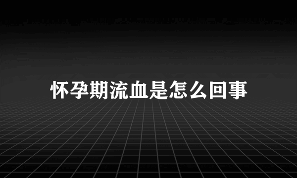 怀孕期流血是怎么回事