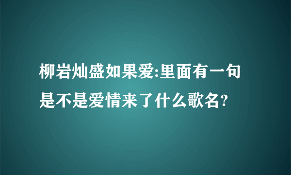 柳岩灿盛如果爱:里面有一句是不是爱情来了什么歌名?