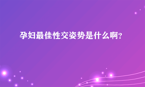 孕妇最佳性交姿势是什么啊？