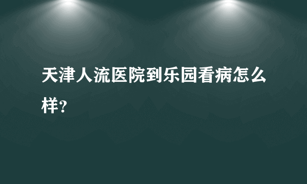 天津人流医院到乐园看病怎么样？