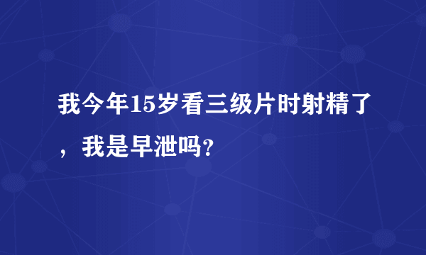 我今年15岁看三级片时射精了，我是早泄吗？