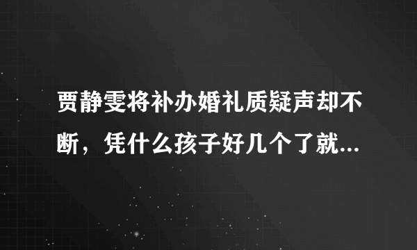 贾静雯将补办婚礼质疑声却不断，凭什么孩子好几个了就不能结婚？