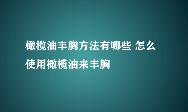 橄榄油丰胸方法有哪些 怎么使用橄榄油来丰胸