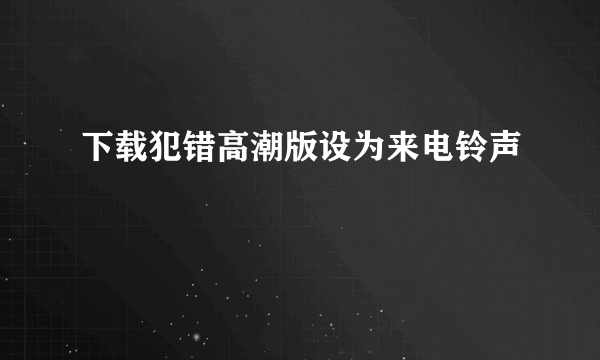 下载犯错高潮版设为来电铃声