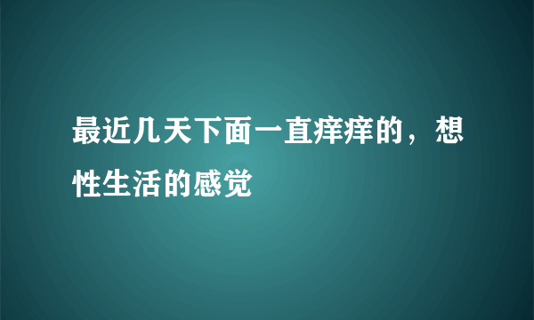 最近几天下面一直痒痒的，想性生活的感觉