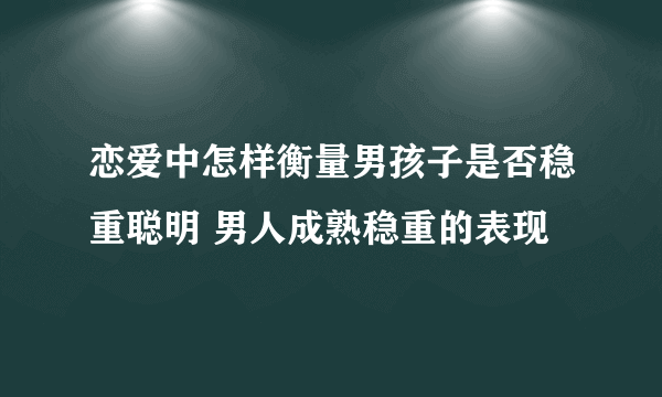 恋爱中怎样衡量男孩子是否稳重聪明 男人成熟稳重的表现