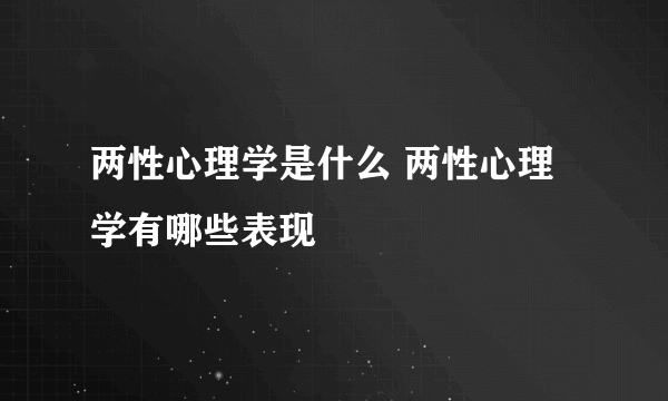 两性心理学是什么 两性心理学有哪些表现