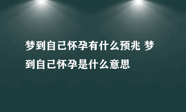 梦到自己怀孕有什么预兆 梦到自己怀孕是什么意思