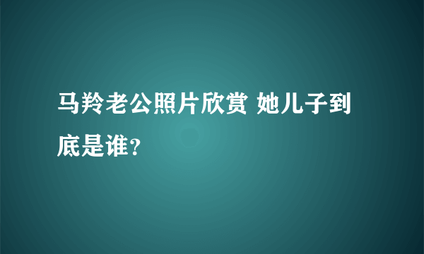 马羚老公照片欣赏 她儿子到底是谁？