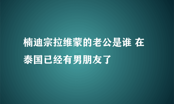 楠迪宗拉维蒙的老公是谁 在泰国已经有男朋友了