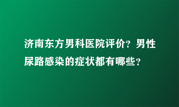 济南东方男科医院评价？男性尿路感染的症状都有哪些？