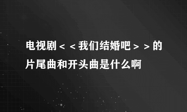 电视剧＜＜我们结婚吧＞＞的片尾曲和开头曲是什么啊