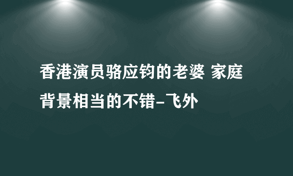 香港演员骆应钧的老婆 家庭背景相当的不错-飞外