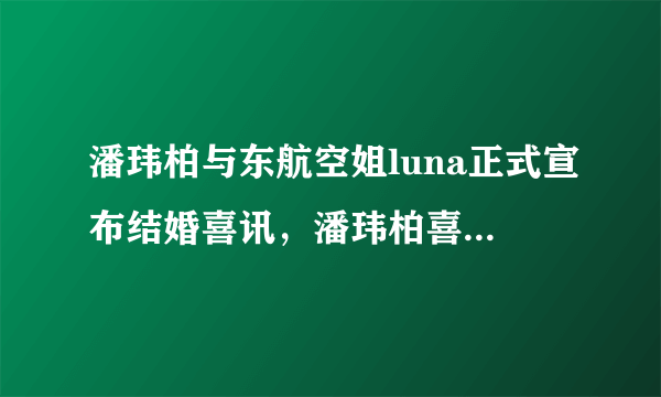 潘玮柏与东航空姐luna正式宣布结婚喜讯，潘玮柏喜欢什么样的人？