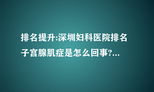 排名提升:深圳妇科医院排名 子宫腺肌症是怎么回事?如何治疗?