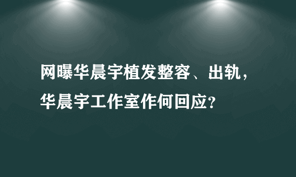 网曝华晨宇植发整容、出轨，华晨宇工作室作何回应？