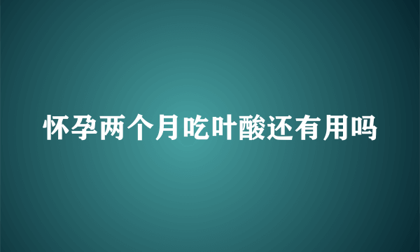 怀孕两个月吃叶酸还有用吗