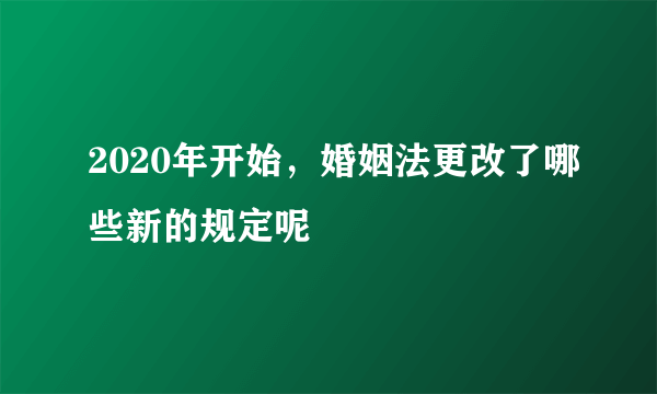 2020年开始，婚姻法更改了哪些新的规定呢