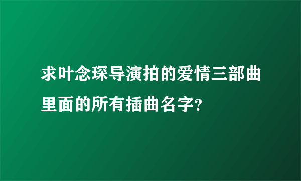 求叶念琛导演拍的爱情三部曲里面的所有插曲名字？