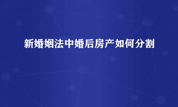 新婚姻法中婚后房产如何分割