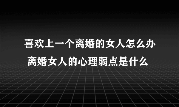 喜欢上一个离婚的女人怎么办 离婚女人的心理弱点是什么