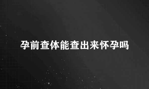 孕前查体能查出来怀孕吗