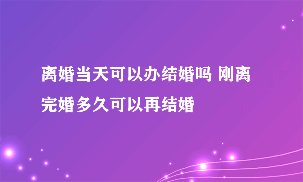 离婚当天可以办结婚吗 刚离完婚多久可以再结婚