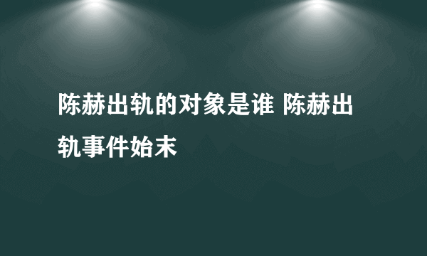 陈赫出轨的对象是谁 陈赫出轨事件始末