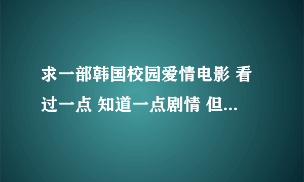 求一部韩国校园爱情电影 看过一点 知道一点剧情 但是忘了叫什么名字 大概是 男主很弱