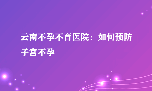 云南不孕不育医院：如何预防子宫不孕