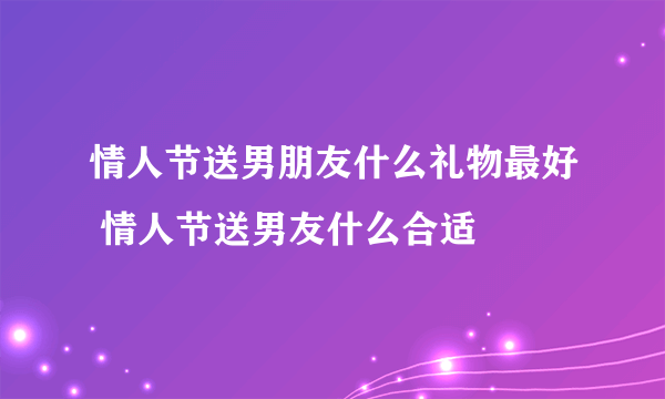 情人节送男朋友什么礼物最好 情人节送男友什么合适