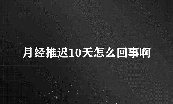 月经推迟10天怎么回事啊