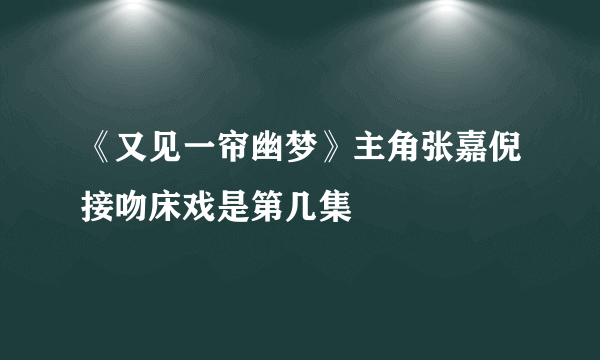 《又见一帘幽梦》主角张嘉倪接吻床戏是第几集