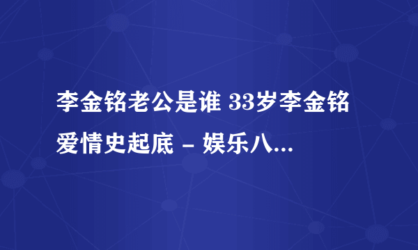 李金铭老公是谁 33岁李金铭爱情史起底 - 娱乐八卦 - 飞外网