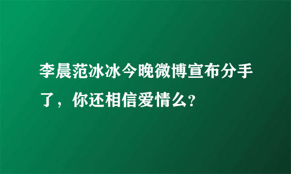 李晨范冰冰今晚微博宣布分手了，你还相信爱情么？