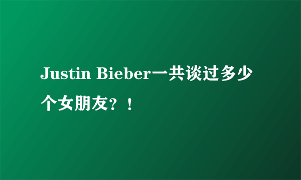 Justin Bieber一共谈过多少个女朋友？！