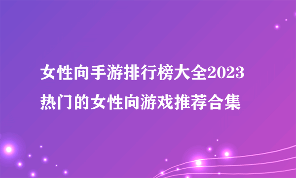 女性向手游排行榜大全2023 热门的女性向游戏推荐合集