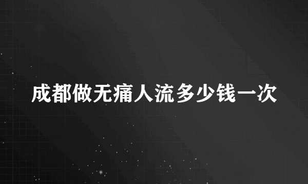 成都做无痛人流多少钱一次