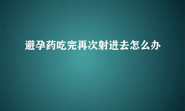 避孕药吃完再次射进去怎么办