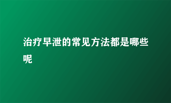 治疗早泄的常见方法都是哪些呢