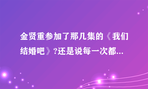 金贤重参加了那几集的《我们结婚吧》?还是说每一次都参加了?