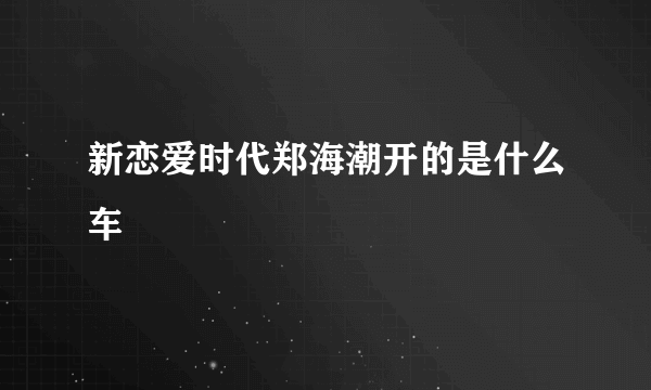 新恋爱时代郑海潮开的是什么车