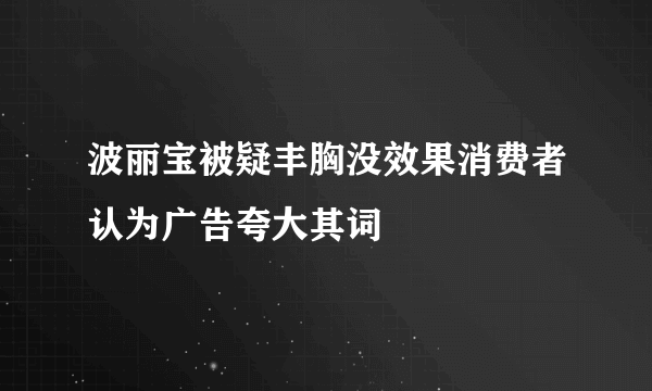 波丽宝被疑丰胸没效果消费者认为广告夸大其词