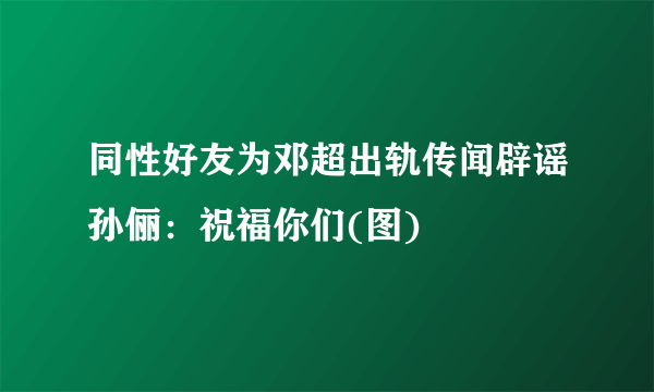 同性好友为邓超出轨传闻辟谣孙俪：祝福你们(图)