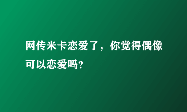 网传米卡恋爱了，你觉得偶像可以恋爱吗？