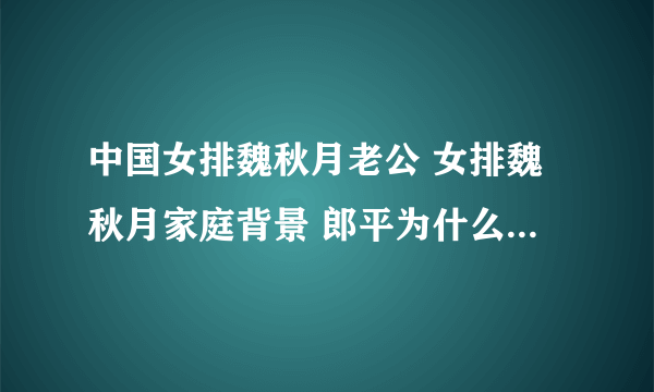 中国女排魏秋月老公 女排魏秋月家庭背景 郎平为什么不要魏秋月