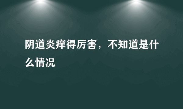 阴道炎痒得厉害，不知道是什么情况