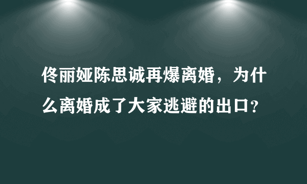 佟丽娅陈思诚再爆离婚，为什么离婚成了大家逃避的出口？