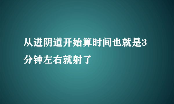 从进阴道开始算时间也就是3分钟左右就射了